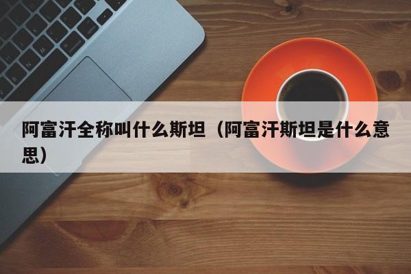 阿富汗全称叫什么斯坦（阿富汗斯坦是什么意思）