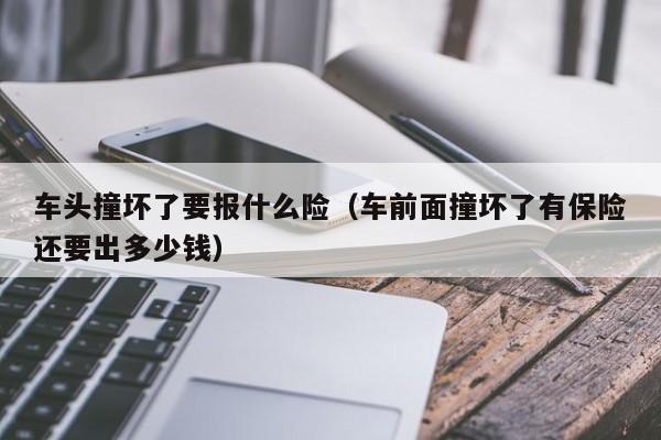 车头撞坏了要报什么险（车前面撞坏了有保险还要出多少钱）