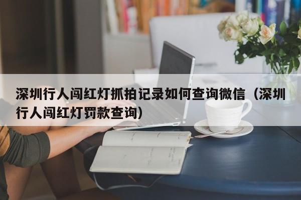 深圳行人闯红灯抓拍记录如何查询微信（深圳行人闯红灯罚款查询）