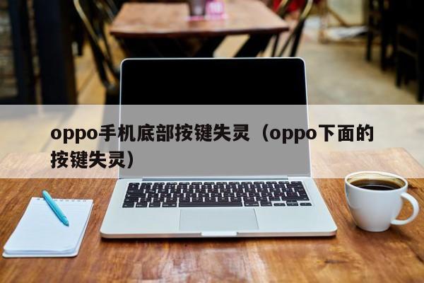 oppo手机底部按键失灵（oppo下面的按键失灵）