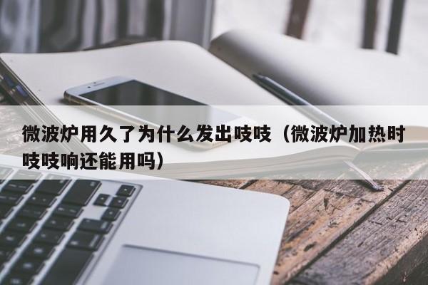 微波炉用久了为什么发出吱吱（微波炉加热时吱吱响还能用吗）