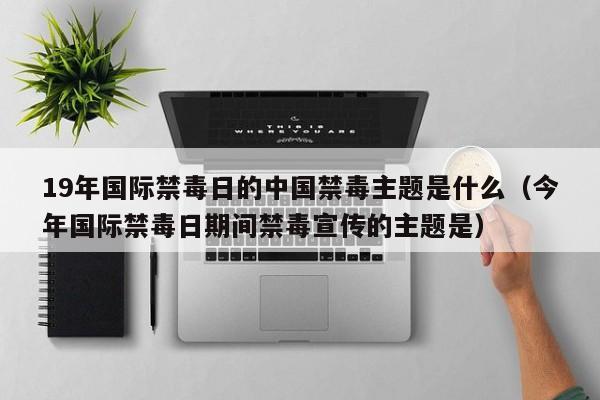 19年国际禁毒日的中国禁毒主题是什么（今年国际禁毒日期间禁毒宣传的主题是）