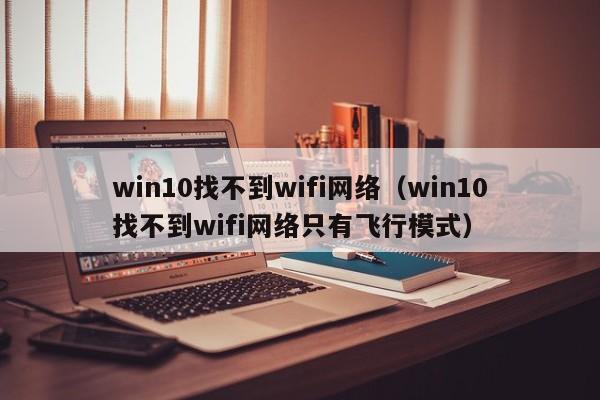 win10找不到wifi网络（win10找不到wifi网络只有飞行模式）