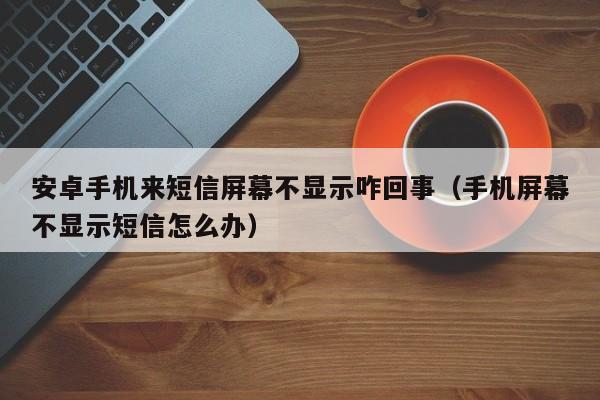 安卓手机来短信屏幕不显示咋回事（手机屏幕不显示短信怎么办）