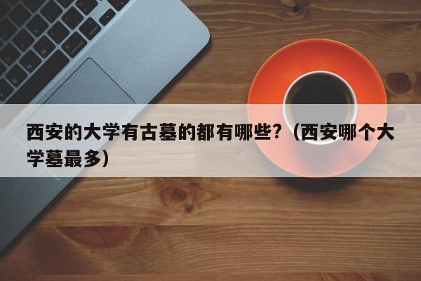 西安的大学有古墓的都有哪些?（西安哪个大学墓最多）