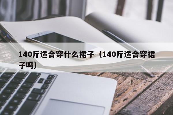 140斤适合穿什么裙子（140斤适合穿裙子吗）