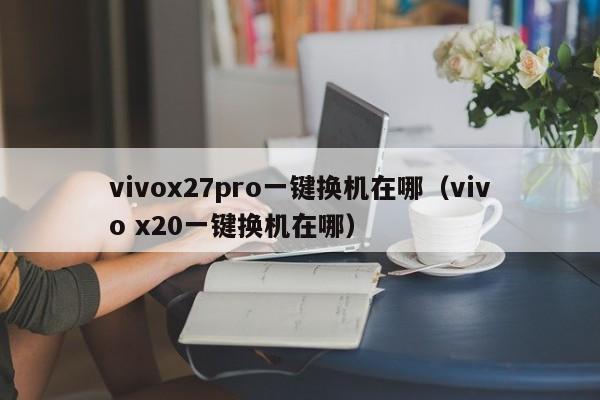 vivox27pro一键换机在哪（vivo x20一键换机在哪）