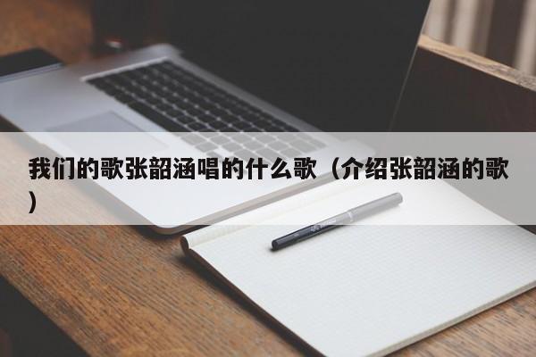 我们的歌张韶涵唱的什么歌（介绍张韶涵的歌）