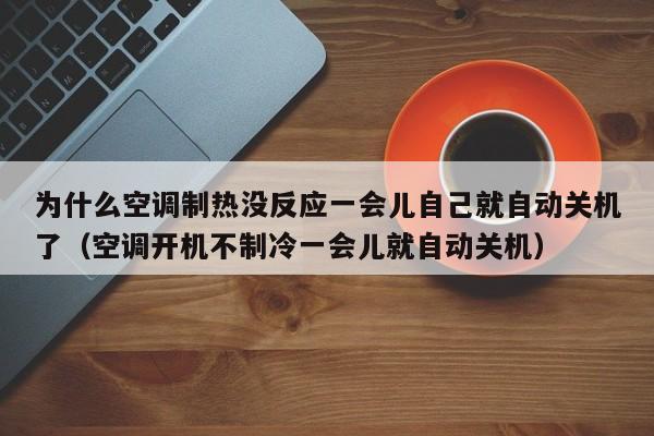 为什么空调制热没反应一会儿自己就自动关机了（空调开机不制冷一会儿就自动关机）