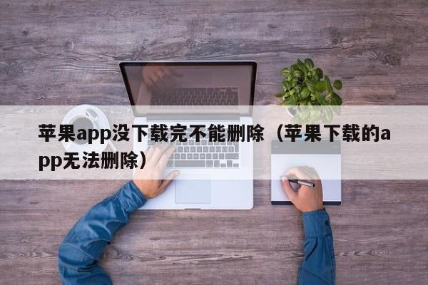 苹果app没下载完不能删除（苹果下载的app无法删除）