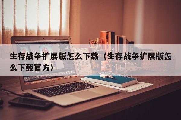 生存战争扩展版怎么下载（生存战争扩展版怎么下载官方）