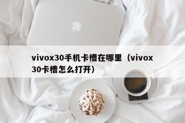 vivox30手机卡槽在哪里（vivox30卡槽怎么打开）