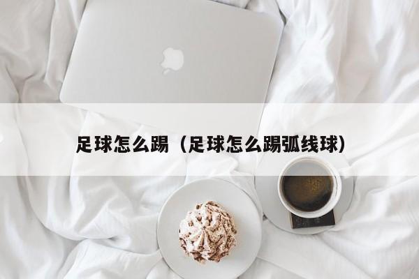 足球怎么踢（足球怎么踢弧线球）