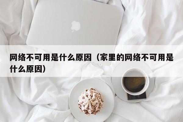 网络不可用是什么原因（家里的网络不可用是什么原因）