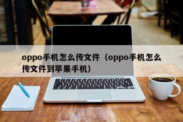 oppo手机怎么传文件（oppo手机怎么传文件到苹果手机）