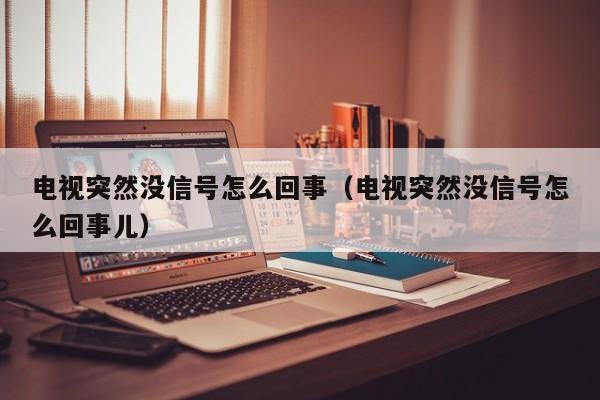 电视突然没信号怎么回事（电视突然没信号怎么回事儿）