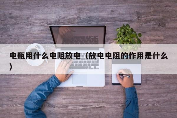 电瓶用什么电阻放电（放电电阻的作用是什么）