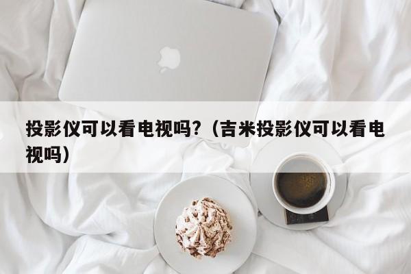 投影仪可以看电视吗?（吉米投影仪可以看电视吗）