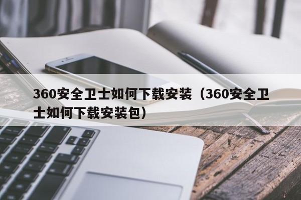 360安全卫士如何下载安装（360安全卫士如何下载安装包）