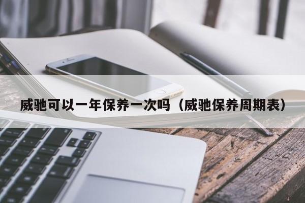 威驰可以一年保养一次吗（威驰保养周期表）