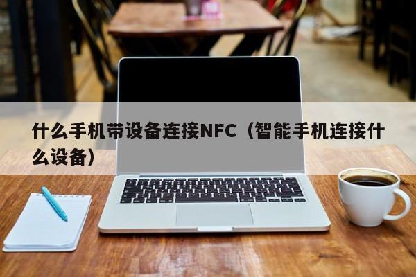 什么手机带设备连接NFC（智能手机连接什么设备）