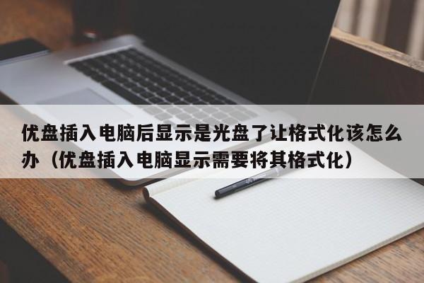 优盘插入电脑后显示是光盘了让格式化该怎么办（优盘插入电脑显示需要将其格式化）