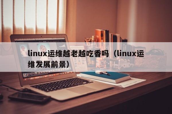 linux运维越老越吃香吗（linux运维发展前景）