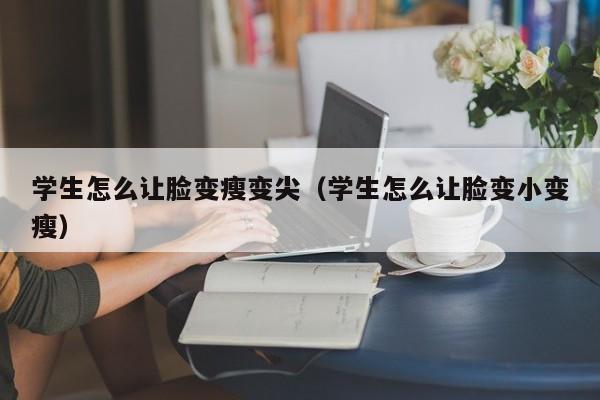 学生怎么让脸变瘦变尖（学生怎么让脸变小变瘦）