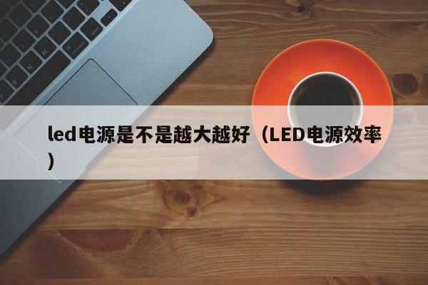 led电源是不是越大越好（LED电源效率）