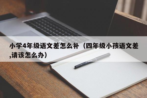 小学4年级语文差怎么补（四年级小孩语文差,请该怎么办）