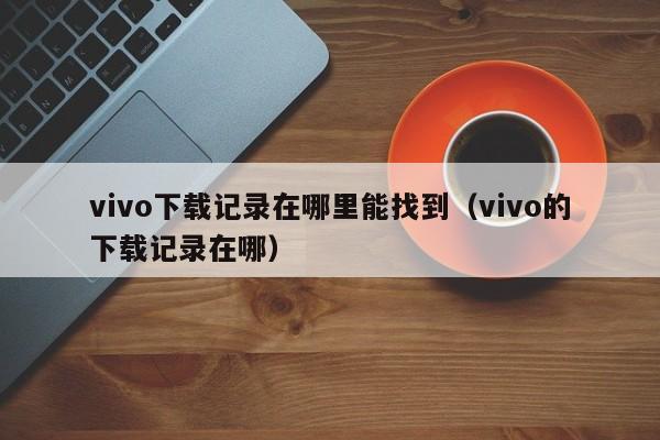 vivo下载记录在哪里能找到（vivo的下载记录在哪）