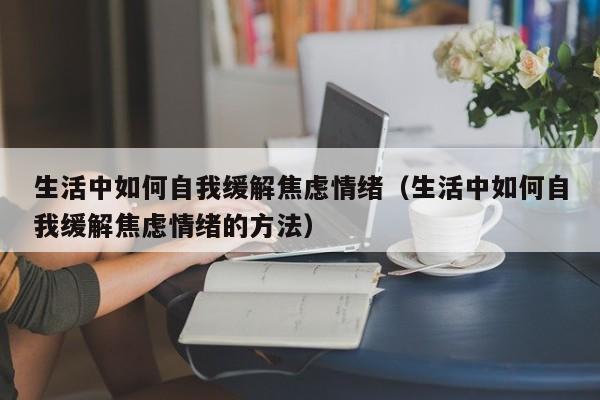 生活中如何自我缓解焦虑情绪（生活中如何自我缓解焦虑情绪的方法）