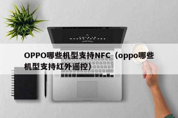 OPPO哪些机型支持NFC（oppo哪些机型支持红外遥控）