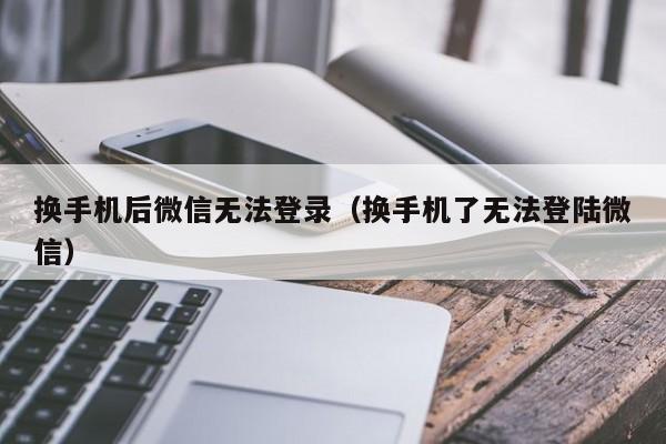 换手机后微信无法登录（换手机了无法登陆微信）