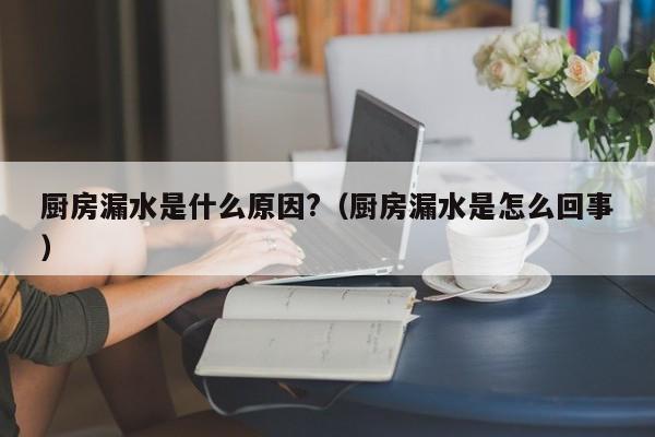 厨房漏水是什么原因?（厨房漏水是怎么回事）