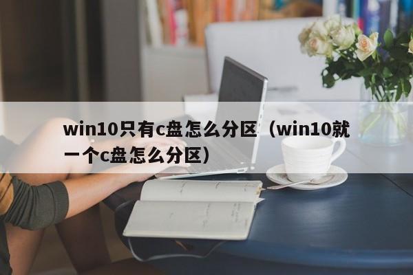 win10只有c盘怎么分区（win10就一个c盘怎么分区）