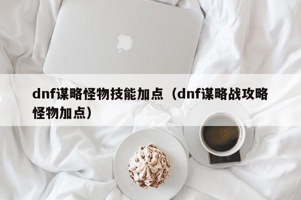 dnf谋略怪物技能加点（dnf谋略战攻略怪物加点）