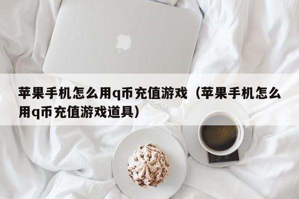 苹果手机怎么用q币充值游戏（苹果手机怎么用q币充值游戏道具）