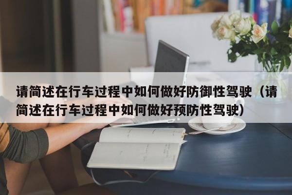 请简述在行车过程中如何做好防御性驾驶（请简述在行车过程中如何做好预防性驾驶）