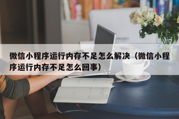 微信小程序运行内存不足怎么解决（微信小程序运行内存不足怎么回事）