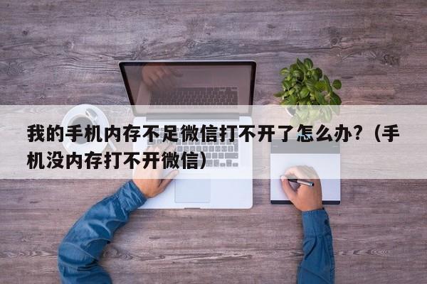 我的手机内存不足微信打不开了怎么办?（手机没内存打不开微信）