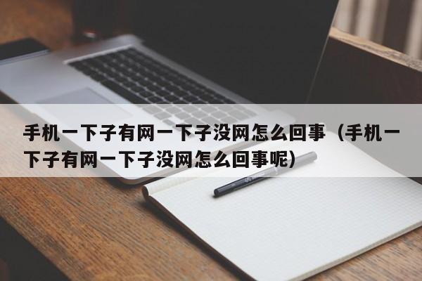 手机一下子有网一下子没网怎么回事（手机一下子有网一下子没网怎么回事呢）