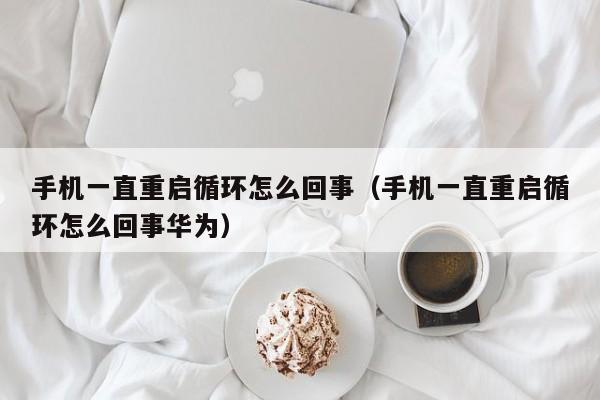 手机一直重启循环怎么回事（手机一直重启循环怎么回事华为）