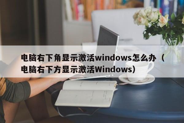 电脑右下角显示激活windows怎么办（电脑右下方显示激活Windows）