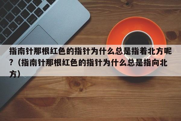 指南针那根红色的指针为什么总是指着北方呢?（指南针那根红色的指针为什么总是指向北方）