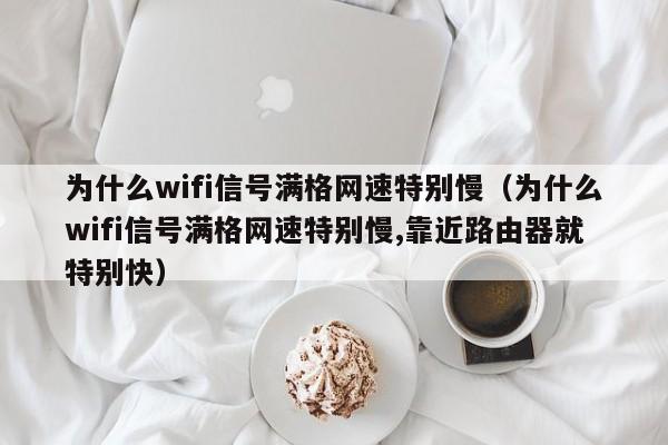 为什么wifi信号满格网速特别慢（为什么wifi信号满格网速特别慢,靠近路由器就特别快）