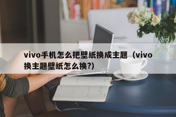 vivo手机怎么把壁纸换成主题（vivo换主题壁纸怎么换?）