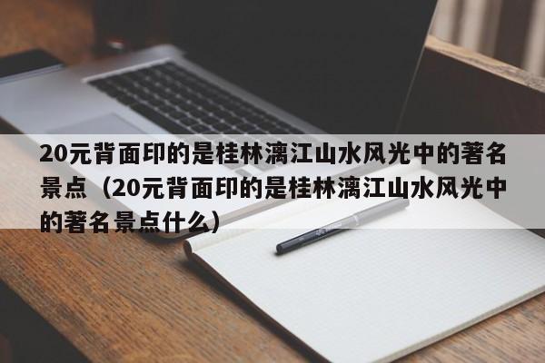 20元背面印的是桂林漓江山水风光中的著名景点（20元背面印的是桂林漓江山水风光中的著名景点什么）