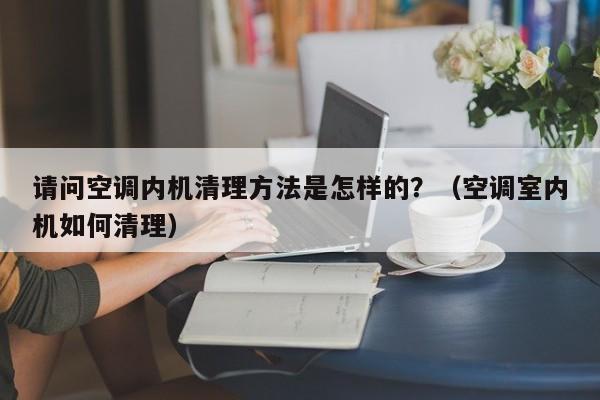 请问空调内机清理方法是怎样的？（空调室内机如何清理）